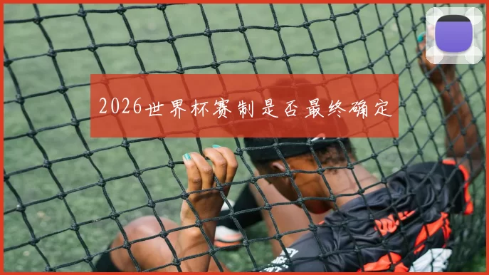 2026世界杯赛制是否最终确定