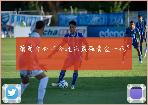 葡萄牙会不会迎来最强黄金一代？
