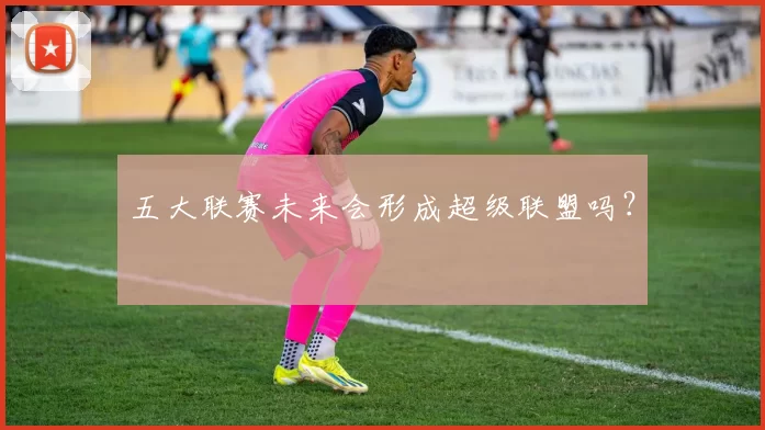 五大联赛未来会形成超级联盟吗？